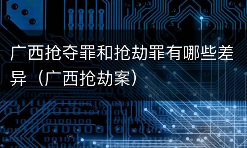 广西抢夺罪和抢劫罪有哪些差异（广西抢劫案）