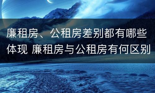 廉租房、公租房差别都有哪些体现 廉租房与公租房有何区别