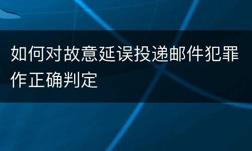 如何对故意延误投递邮件犯罪作正确判定
