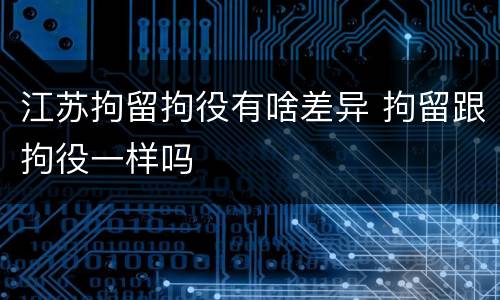 江苏拘留拘役有啥差异 拘留跟拘役一样吗