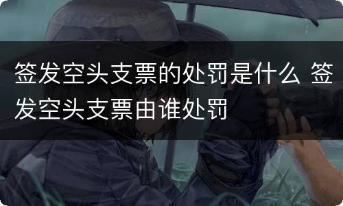 签发空头支票的处罚是什么 签发空头支票由谁处罚