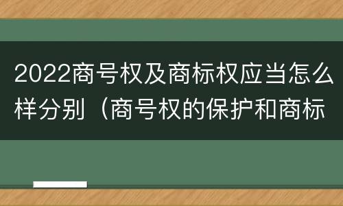 2022商号权及商标权应当怎么样分别（商号权的保护和商标权的保护一样是全国性范围的）