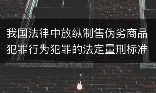 我国法律中放纵制售伪劣商品犯罪行为犯罪的法定量刑标准是什么