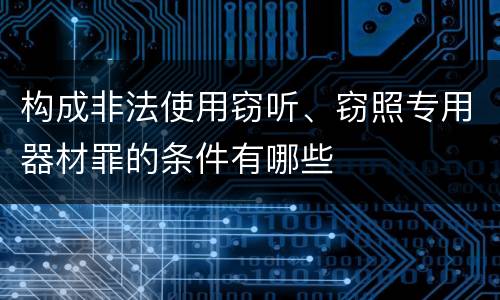 构成非法使用窃听、窃照专用器材罪的条件有哪些