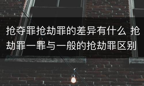 抢夺罪抢劫罪的差异有什么 抢劫罪一罪与一般的抢劫罪区别