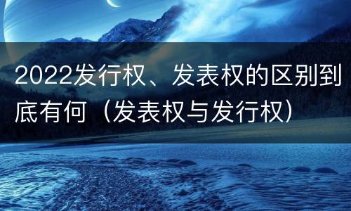 2022发行权、发表权的区别到底有何（发表权与发行权）
