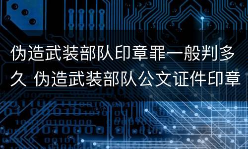 伪造武装部队印章罪一般判多久 伪造武装部队公文证件印章罪司法解释