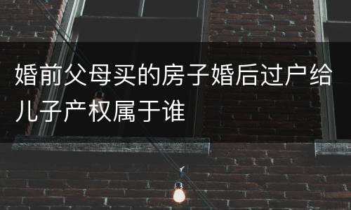 婚前父母买的房子婚后过户给儿子产权属于谁
