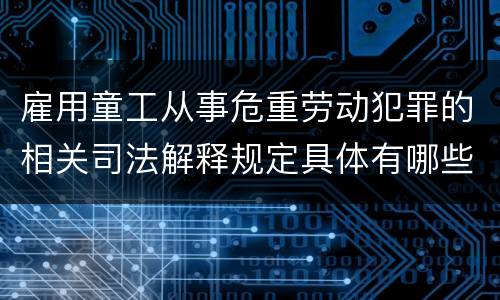 雇用童工从事危重劳动犯罪的相关司法解释规定具体有哪些重要内容