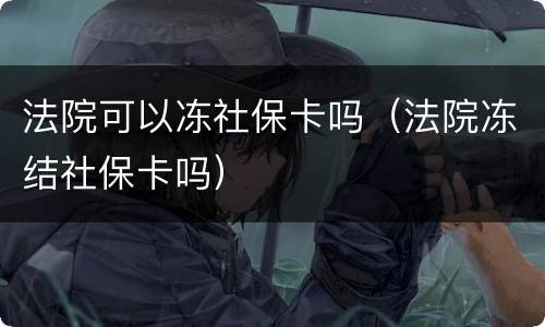 法院可以冻社保卡吗（法院冻结社保卡吗）