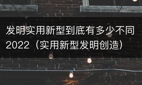 发明实用新型到底有多少不同2022（实用新型发明创造）