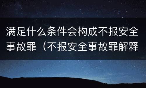 满足什么条件会构成不报安全事故罪（不报安全事故罪解释）