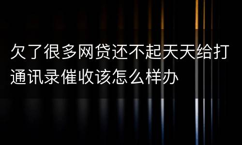 欠了很多网贷还不起天天给打通讯录催收该怎么样办