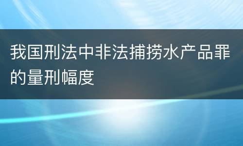 我国刑法中非法捕捞水产品罪的量刑幅度