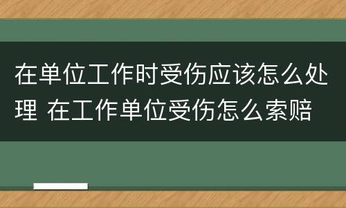 在单位工作时受伤应该怎么处理 在工作单位受伤怎么索赔