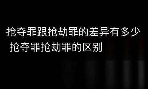 抢夺罪跟抢劫罪的差异有多少 抢夺罪抢劫罪的区别