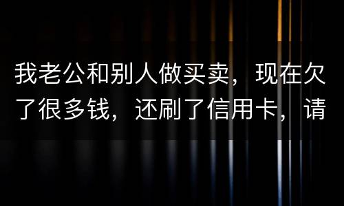 我老公和别人做买卖，现在欠了很多钱，还刷了信用卡，请问我有必要还吗