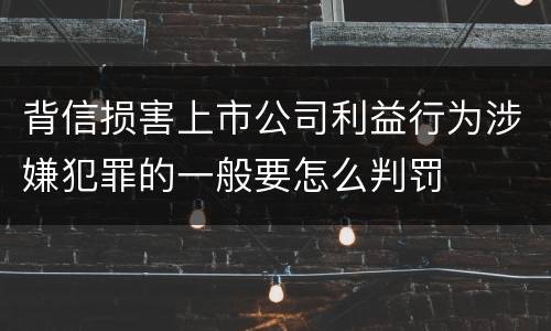 背信损害上市公司利益行为涉嫌犯罪的一般要怎么判罚