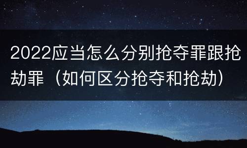 2022应当怎么分别抢夺罪跟抢劫罪（如何区分抢夺和抢劫）