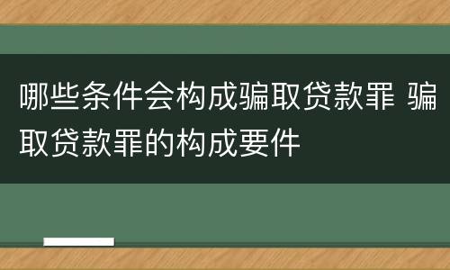 哪些条件会构成骗取贷款罪 骗取贷款罪的构成要件