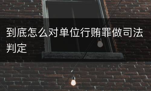 到底怎么对单位行贿罪做司法判定