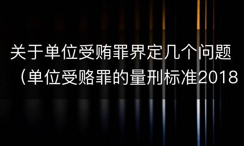 关于单位受贿罪界定几个问题（单位受赂罪的量刑标准2018）