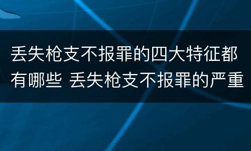丢失枪支不报罪的四大特征都有哪些 丢失枪支不报罪的严重后果