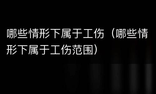 哪些情形下属于工伤（哪些情形下属于工伤范围）