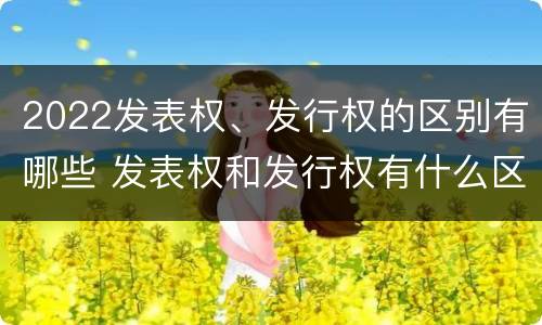 2022发表权、发行权的区别有哪些 发表权和发行权有什么区别