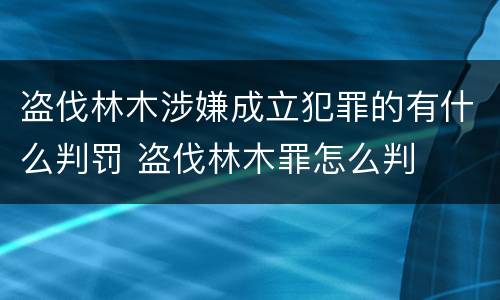 盗伐林木涉嫌成立犯罪的有什么判罚 盗伐林木罪怎么判