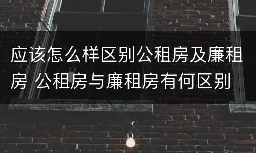 应该怎么样区别公租房及廉租房 公租房与廉租房有何区别