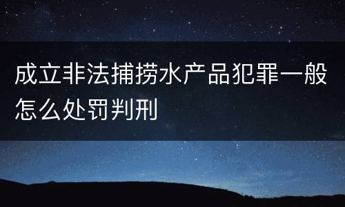 成立非法捕捞水产品犯罪一般怎么处罚判刑