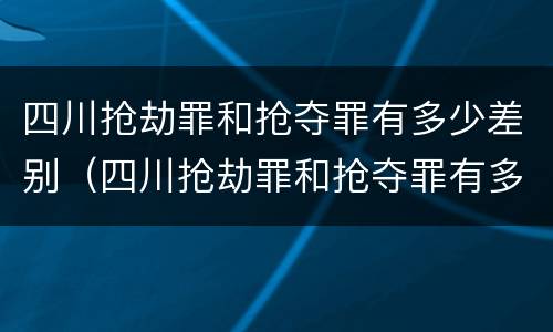 四川抢劫罪和抢夺罪有多少差别（四川抢劫罪和抢夺罪有多少差别呢）