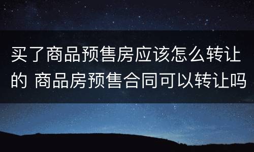 买了商品预售房应该怎么转让的 商品房预售合同可以转让吗?