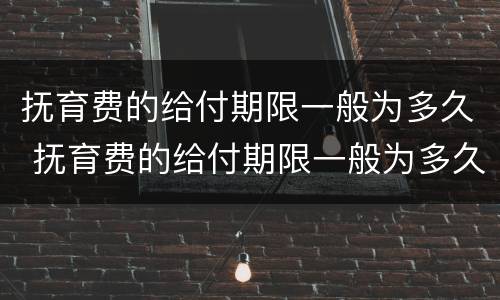 抚育费的给付期限一般为多久 抚育费的给付期限一般为多久啊