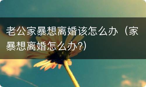 老公家暴想离婚该怎么办（家暴想离婚怎么办?）