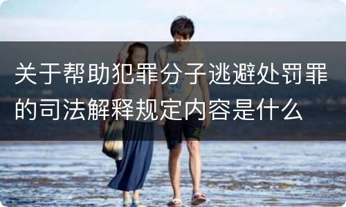 关于帮助犯罪分子逃避处罚罪的司法解释规定内容是什么