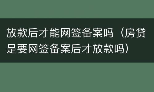 放款后才能网签备案吗（房贷是要网签备案后才放款吗）