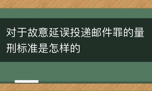 对于故意延误投递邮件罪的量刑标准是怎样的