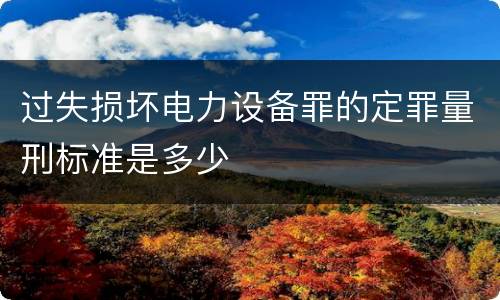 过失损坏电力设备罪的定罪量刑标准是多少