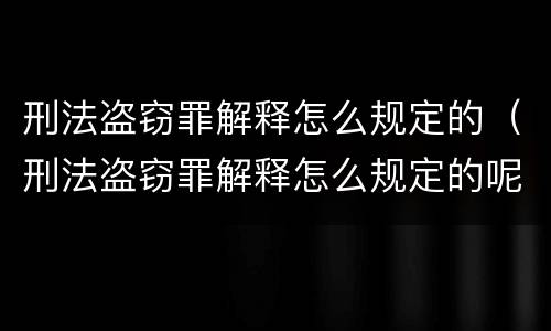 刑法盗窃罪解释怎么规定的（刑法盗窃罪解释怎么规定的呢）