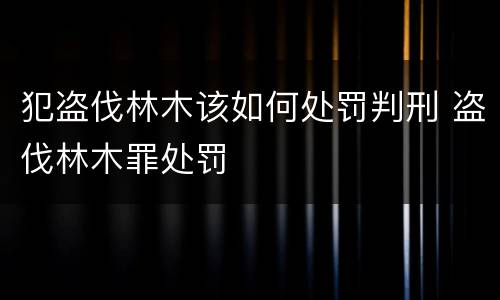 犯盗伐林木该如何处罚判刑 盗伐林木罪处罚