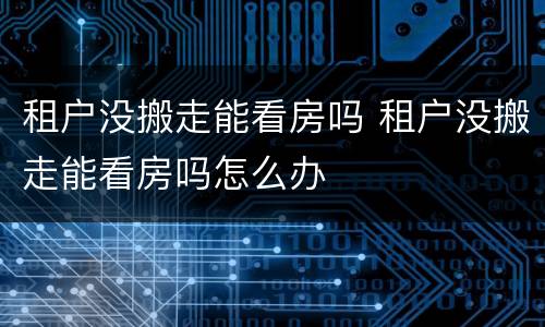 租户没搬走能看房吗 租户没搬走能看房吗怎么办