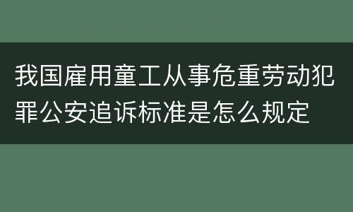 我国雇用童工从事危重劳动犯罪公安追诉标准是怎么规定
