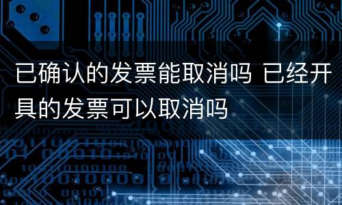 已确认的发票能取消吗 已经开具的发票可以取消吗