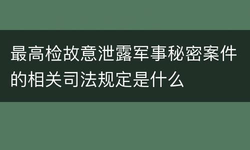 最高检故意泄露军事秘密案件的相关司法规定是什么