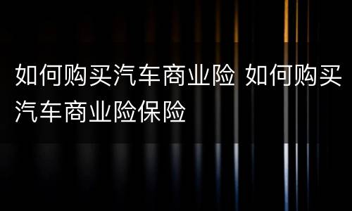 如何购买汽车商业险 如何购买汽车商业险保险