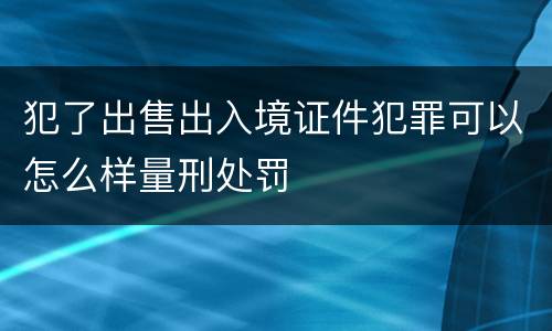 犯了出售出入境证件犯罪可以怎么样量刑处罚