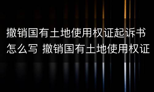 撤销国有土地使用权证起诉书怎么写 撤销国有土地使用权证起诉书怎么写的