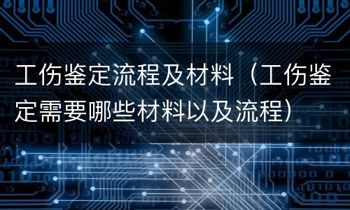 工伤鉴定流程及材料（工伤鉴定需要哪些材料以及流程）